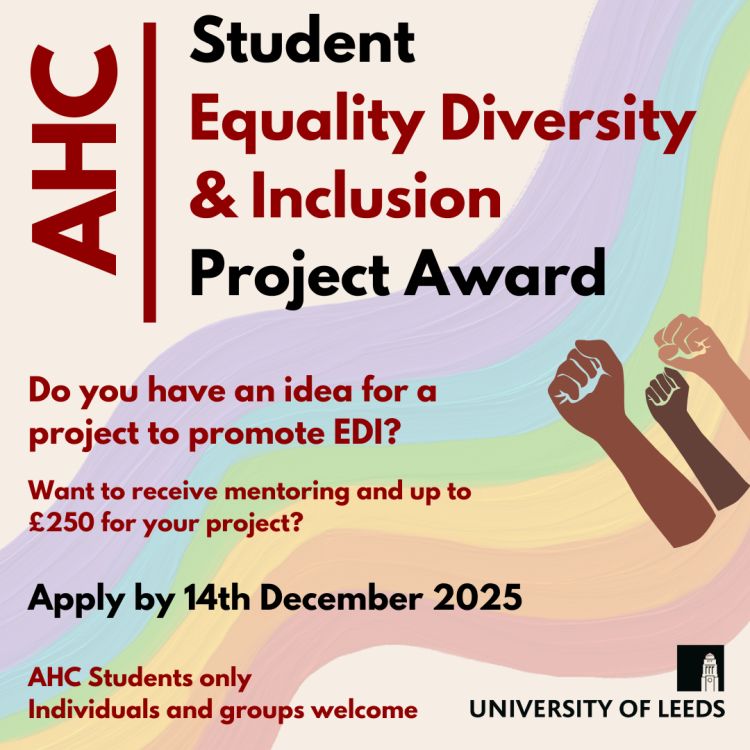 Text reads: AHC Student Equality Diversity & Inclusion Project Award
Do you have an idea for a project to promote EDI?
Want to receive mentoring and up to £250 for your project?
Apply by 14 December 2025
AHC Students only
Individuals and groups welcome