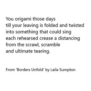 Text on white background. Text reads: You origami those days till your leaving is folded and twisted into something that could sing each rehearsed crease a distancing from the scrawl, scramble and ultimate tearing. From 'Borders Unfold' by Laila Sumpton